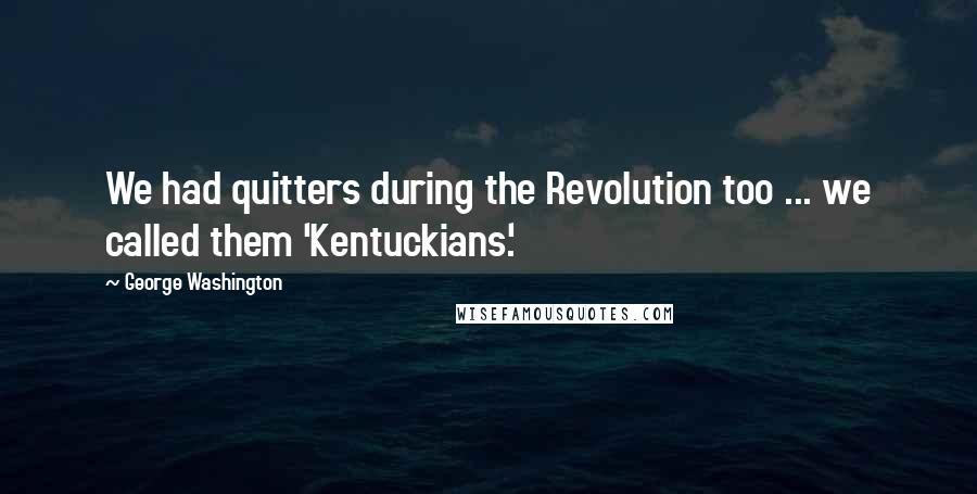George Washington Quotes: We had quitters during the Revolution too ... we called them 'Kentuckians.'