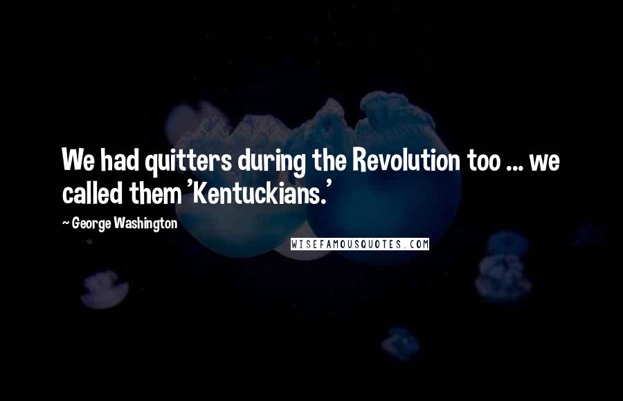 George Washington Quotes: We had quitters during the Revolution too ... we called them 'Kentuckians.'