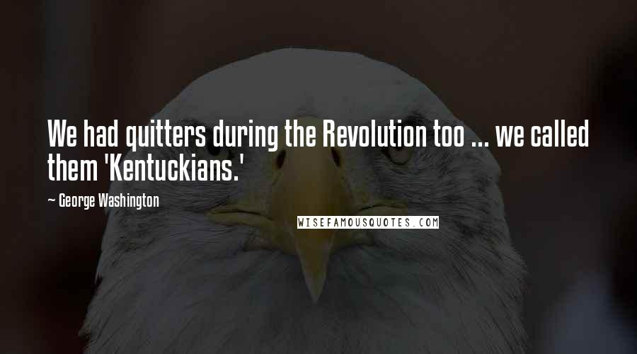 George Washington Quotes: We had quitters during the Revolution too ... we called them 'Kentuckians.'