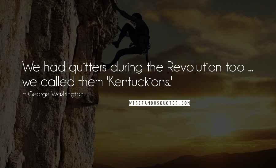 George Washington Quotes: We had quitters during the Revolution too ... we called them 'Kentuckians.'