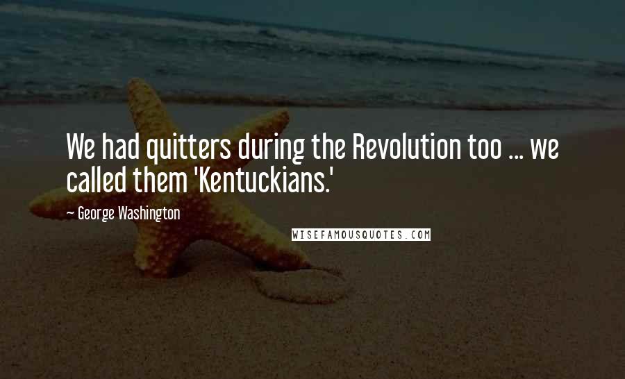 George Washington Quotes: We had quitters during the Revolution too ... we called them 'Kentuckians.'