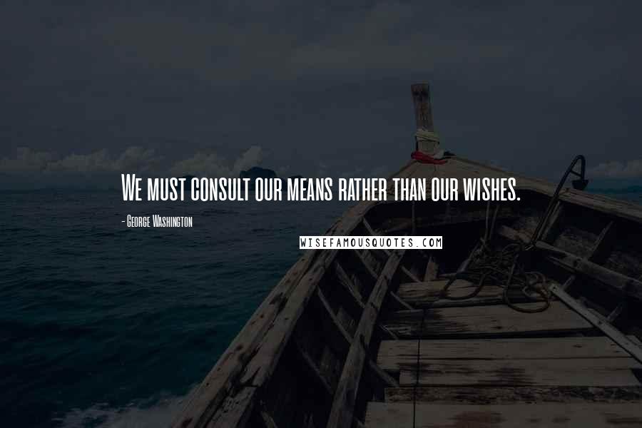 George Washington Quotes: We must consult our means rather than our wishes.