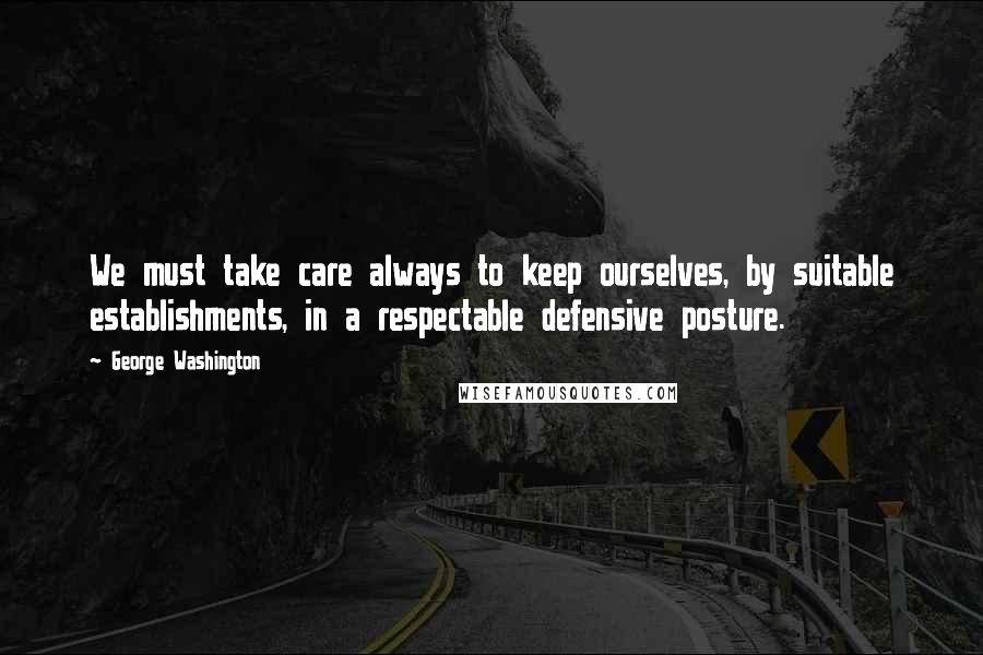 George Washington Quotes: We must take care always to keep ourselves, by suitable establishments, in a respectable defensive posture.