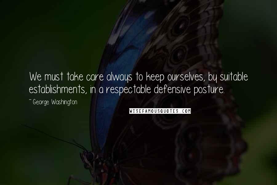 George Washington Quotes: We must take care always to keep ourselves, by suitable establishments, in a respectable defensive posture.