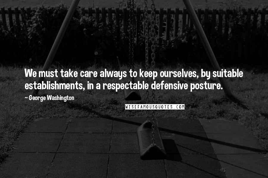 George Washington Quotes: We must take care always to keep ourselves, by suitable establishments, in a respectable defensive posture.