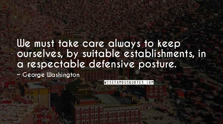 George Washington Quotes: We must take care always to keep ourselves, by suitable establishments, in a respectable defensive posture.