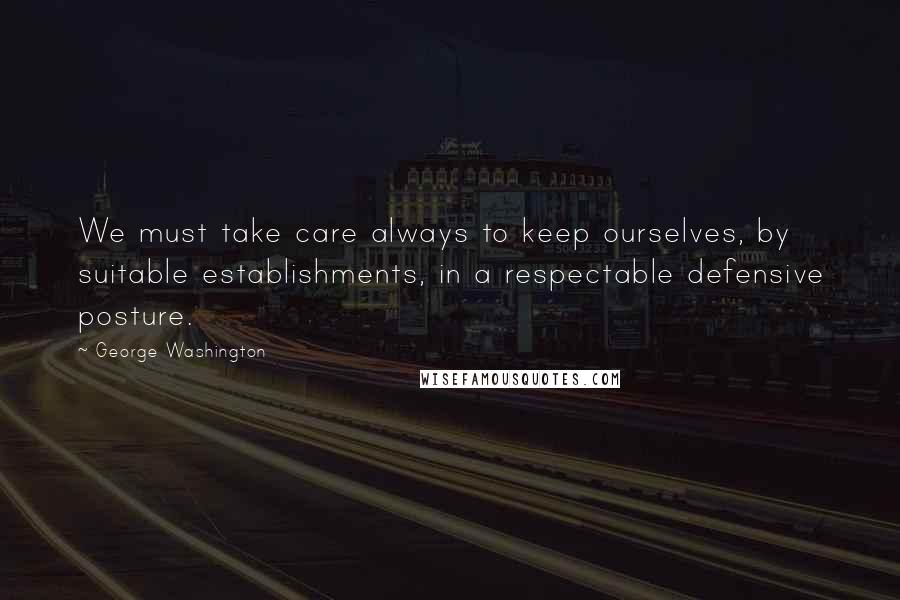 George Washington Quotes: We must take care always to keep ourselves, by suitable establishments, in a respectable defensive posture.