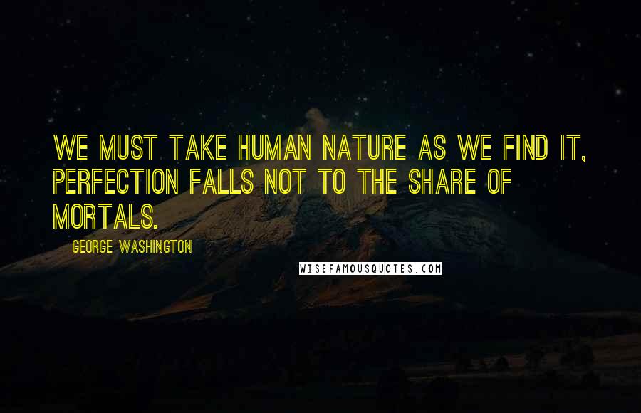 George Washington Quotes: We must take human nature as we find it, perfection falls not to the share of mortals.