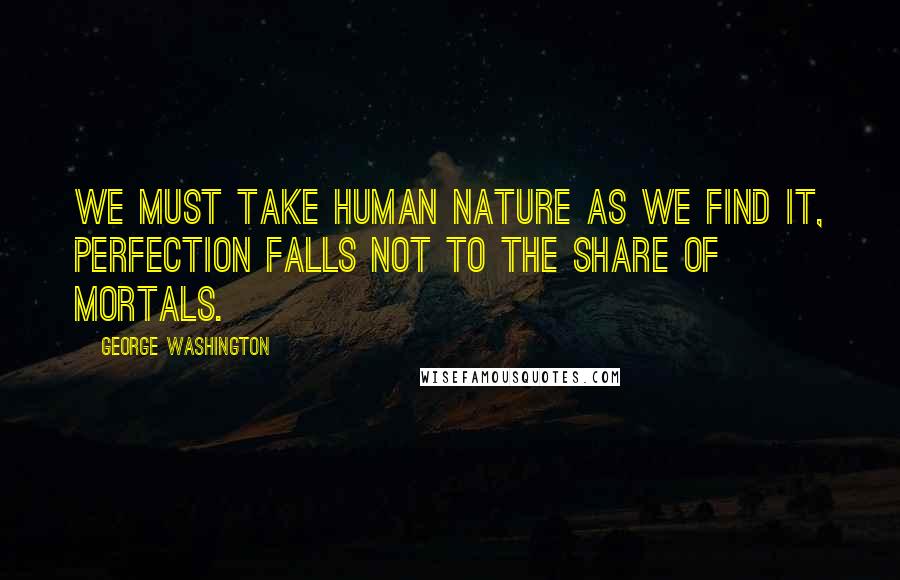 George Washington Quotes: We must take human nature as we find it, perfection falls not to the share of mortals.