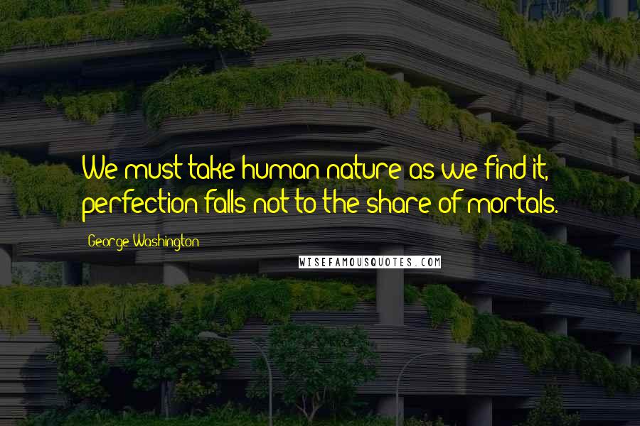 George Washington Quotes: We must take human nature as we find it, perfection falls not to the share of mortals.