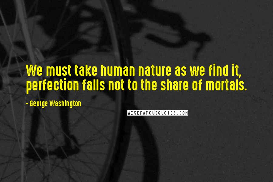 George Washington Quotes: We must take human nature as we find it, perfection falls not to the share of mortals.