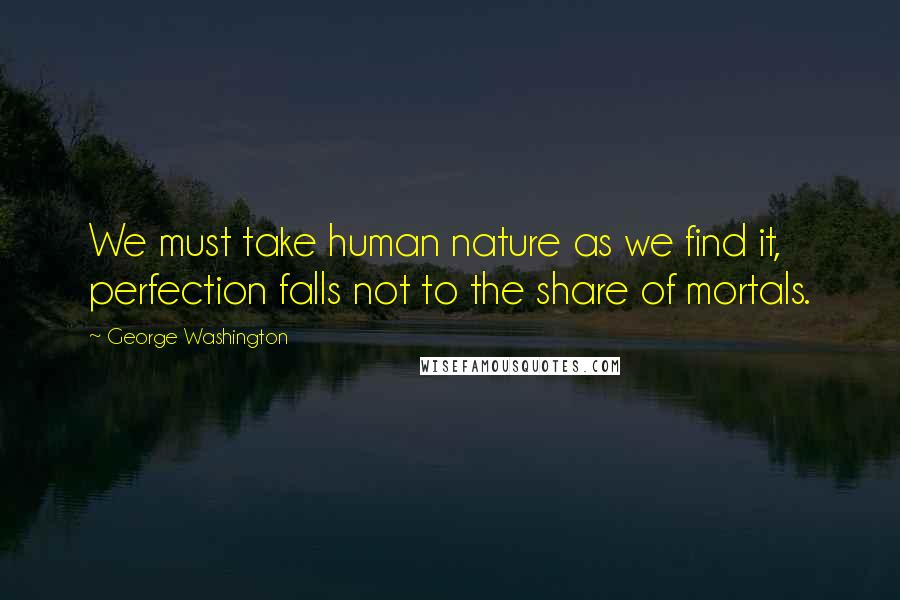 George Washington Quotes: We must take human nature as we find it, perfection falls not to the share of mortals.