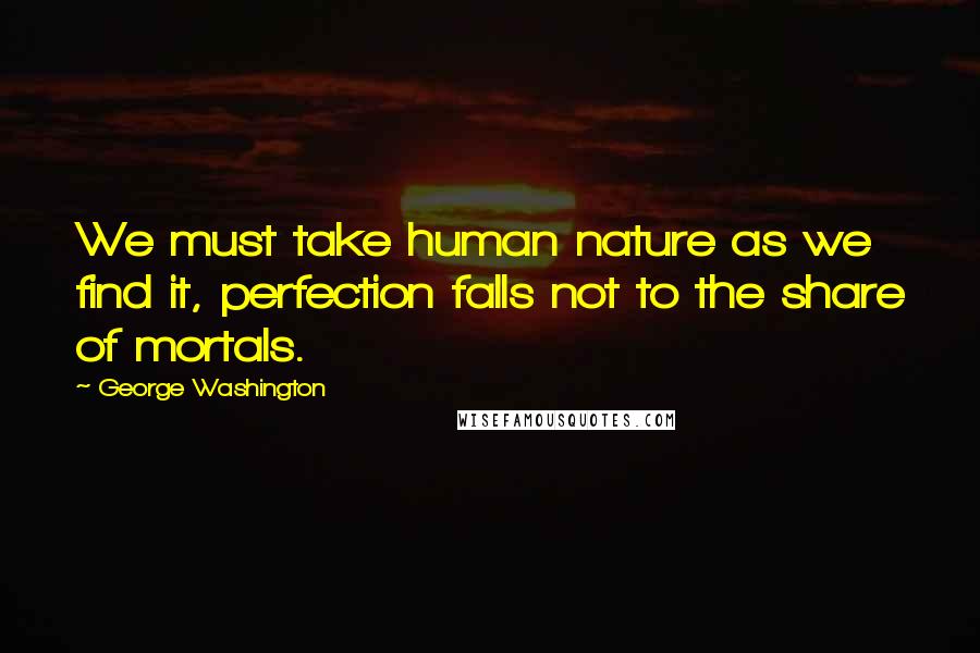 George Washington Quotes: We must take human nature as we find it, perfection falls not to the share of mortals.