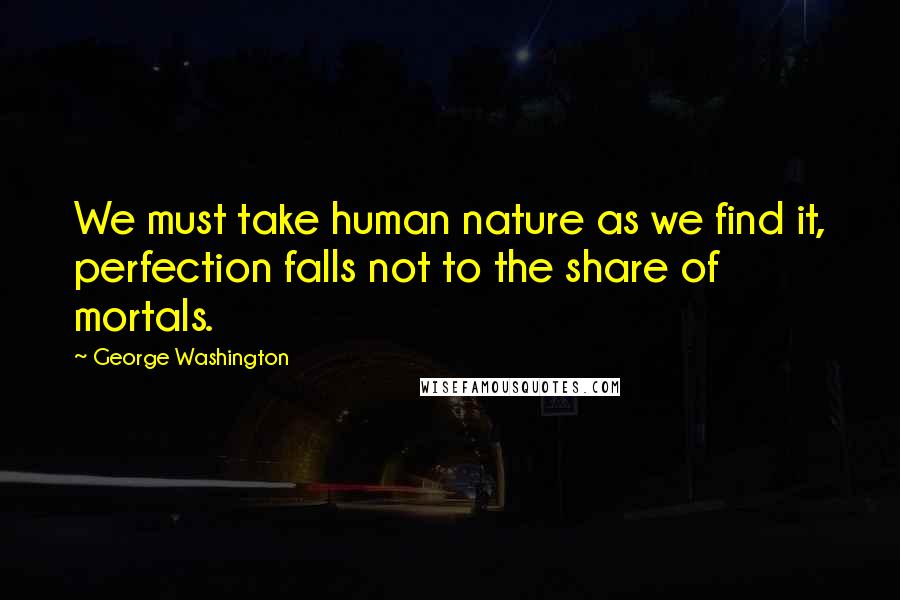 George Washington Quotes: We must take human nature as we find it, perfection falls not to the share of mortals.