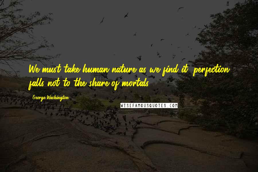 George Washington Quotes: We must take human nature as we find it, perfection falls not to the share of mortals.