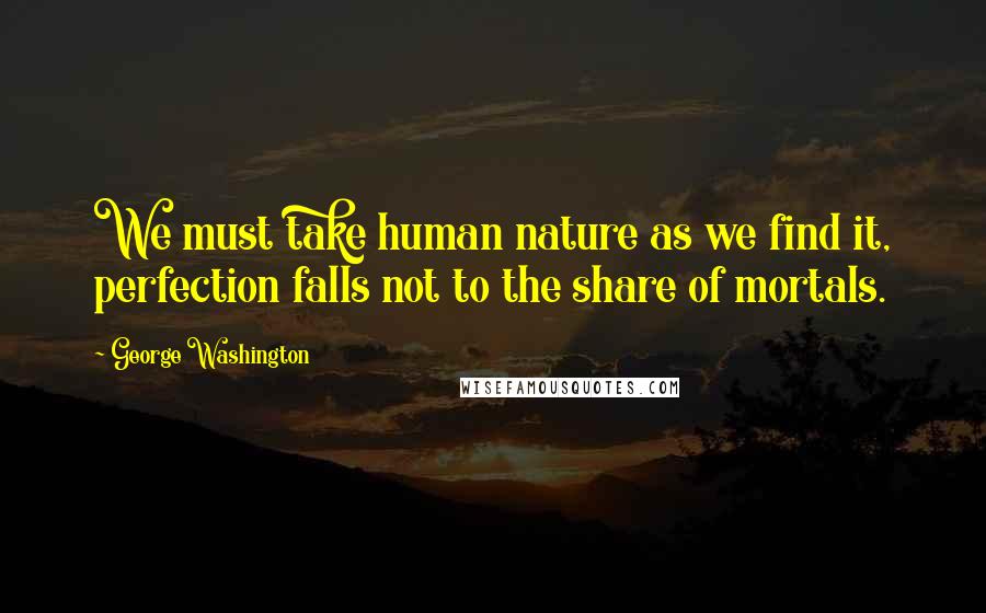 George Washington Quotes: We must take human nature as we find it, perfection falls not to the share of mortals.