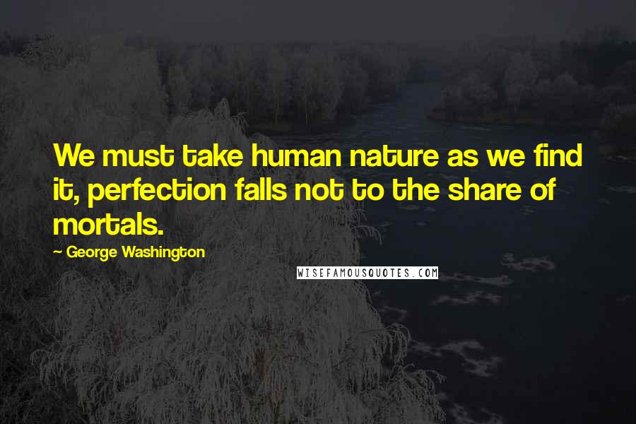 George Washington Quotes: We must take human nature as we find it, perfection falls not to the share of mortals.