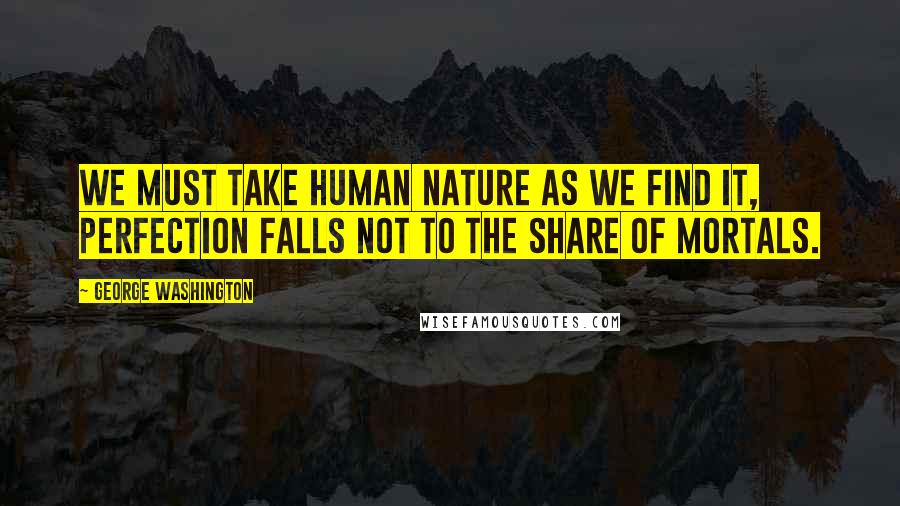 George Washington Quotes: We must take human nature as we find it, perfection falls not to the share of mortals.