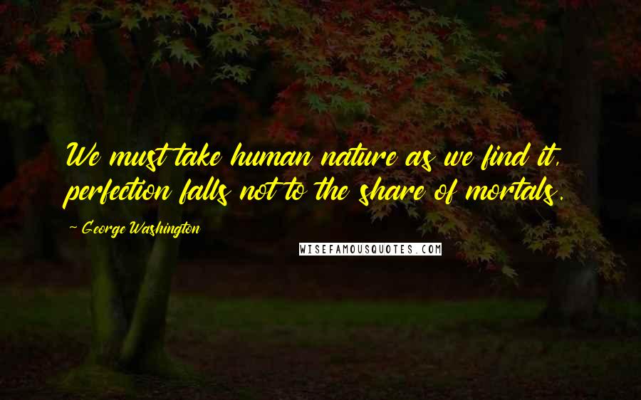 George Washington Quotes: We must take human nature as we find it, perfection falls not to the share of mortals.