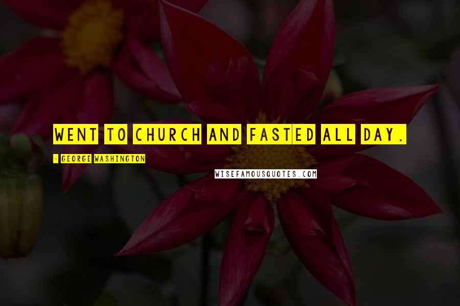 George Washington Quotes: Went to church and fasted all day.