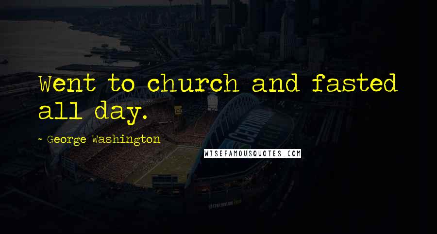 George Washington Quotes: Went to church and fasted all day.