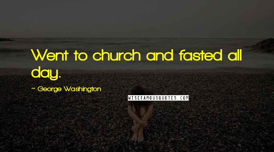 George Washington Quotes: Went to church and fasted all day.
