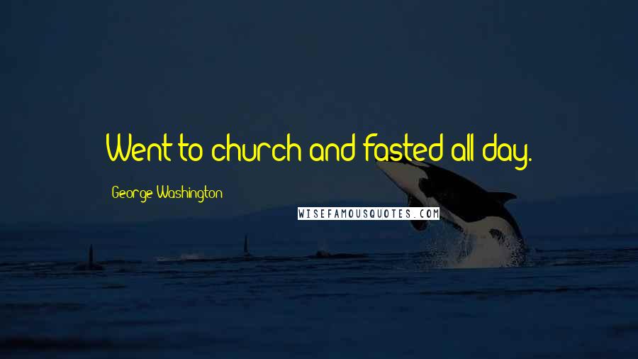 George Washington Quotes: Went to church and fasted all day.