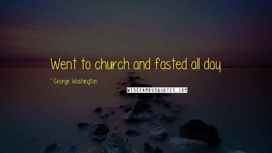 George Washington Quotes: Went to church and fasted all day.