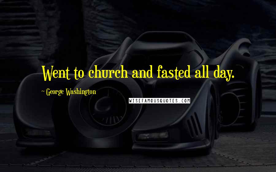 George Washington Quotes: Went to church and fasted all day.