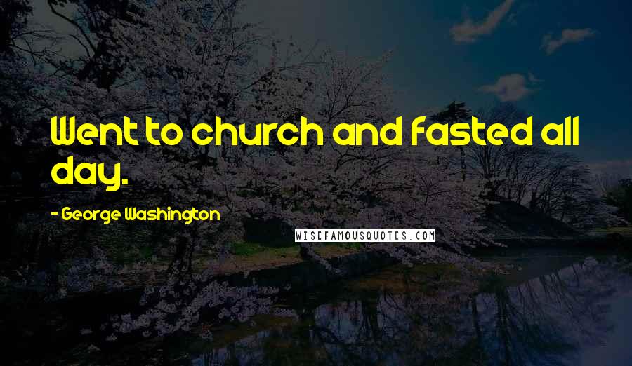 George Washington Quotes: Went to church and fasted all day.
