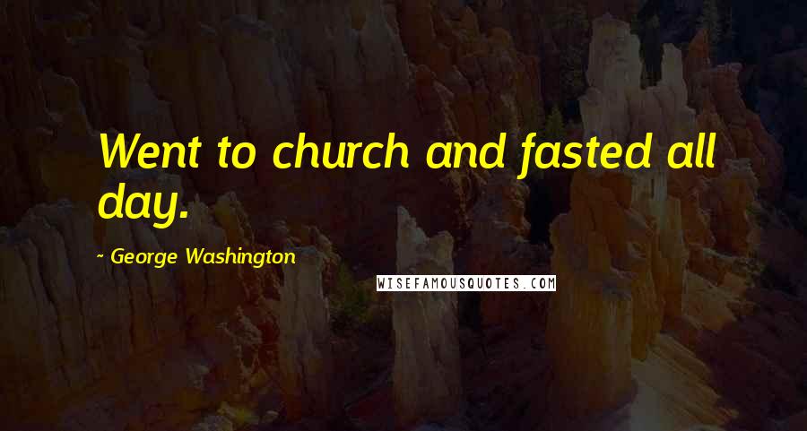 George Washington Quotes: Went to church and fasted all day.