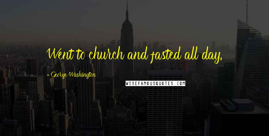 George Washington Quotes: Went to church and fasted all day.