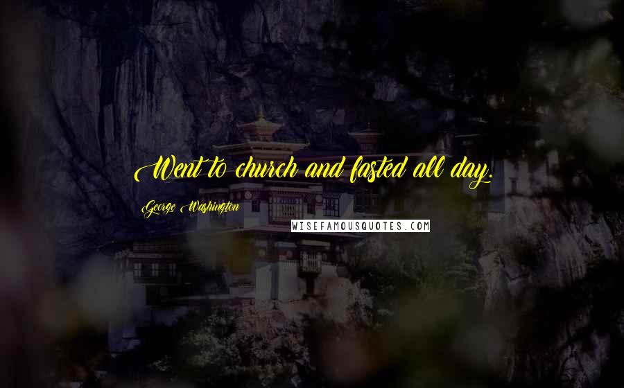 George Washington Quotes: Went to church and fasted all day.
