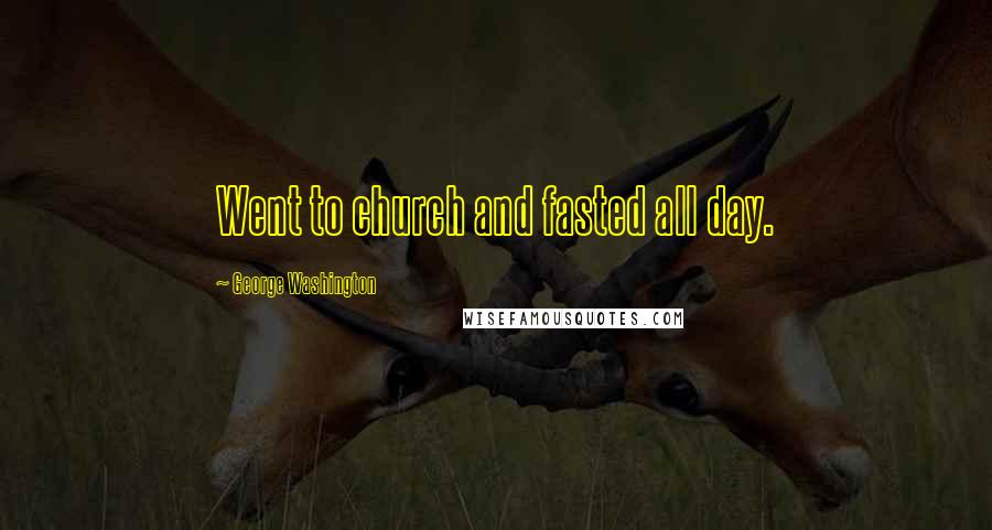 George Washington Quotes: Went to church and fasted all day.