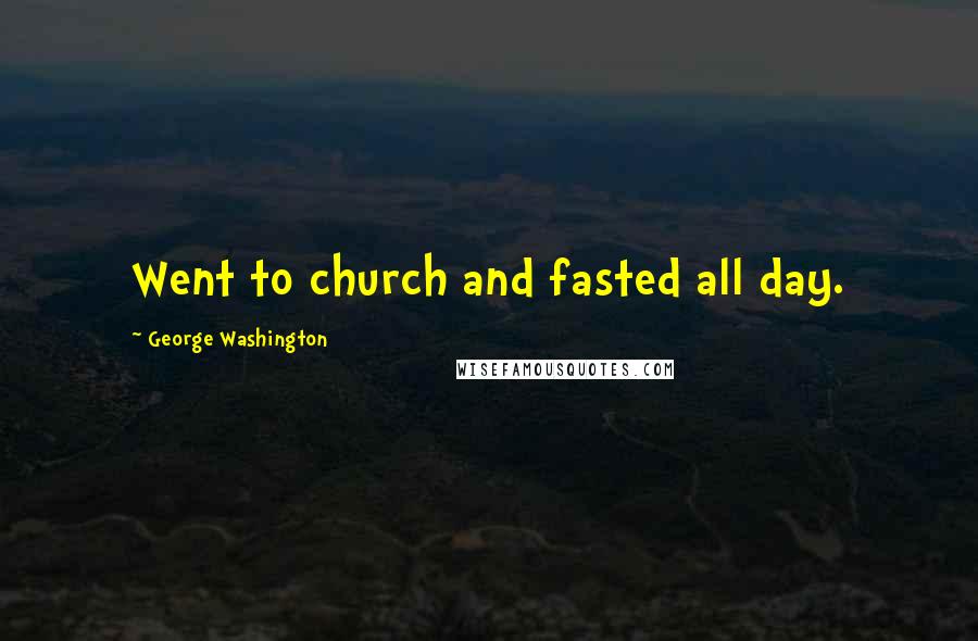 George Washington Quotes: Went to church and fasted all day.