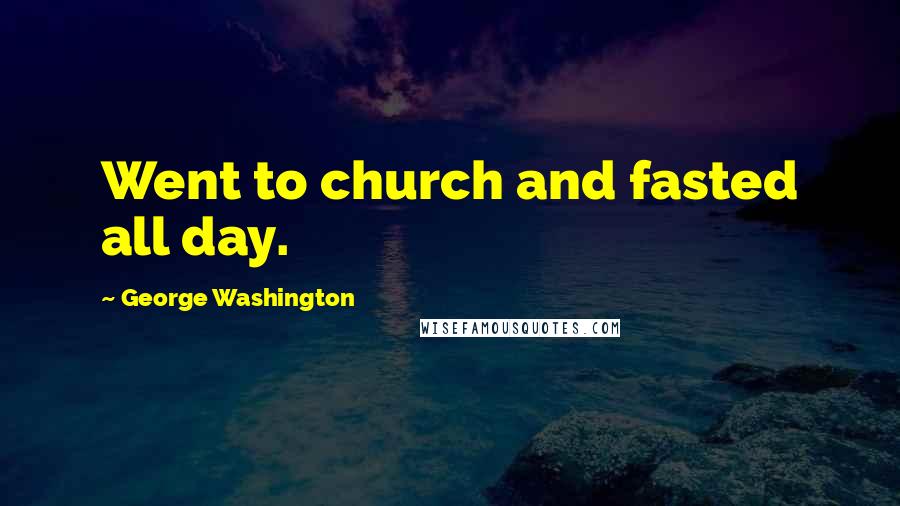 George Washington Quotes: Went to church and fasted all day.