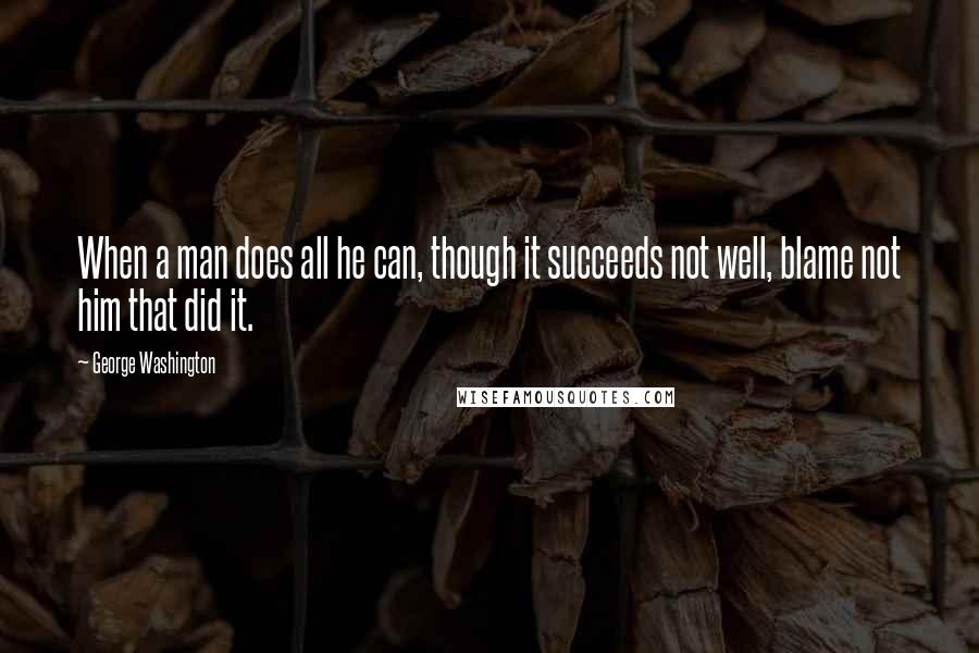 George Washington Quotes: When a man does all he can, though it succeeds not well, blame not him that did it.