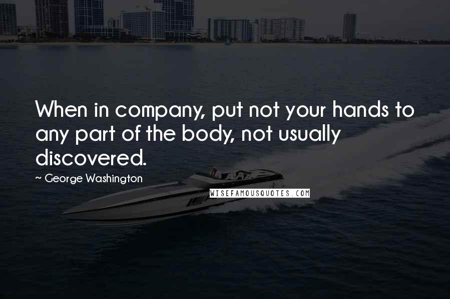 George Washington Quotes: When in company, put not your hands to any part of the body, not usually discovered.