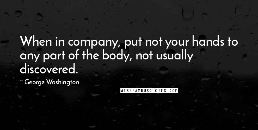 George Washington Quotes: When in company, put not your hands to any part of the body, not usually discovered.