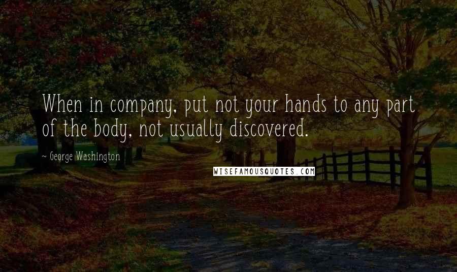 George Washington Quotes: When in company, put not your hands to any part of the body, not usually discovered.