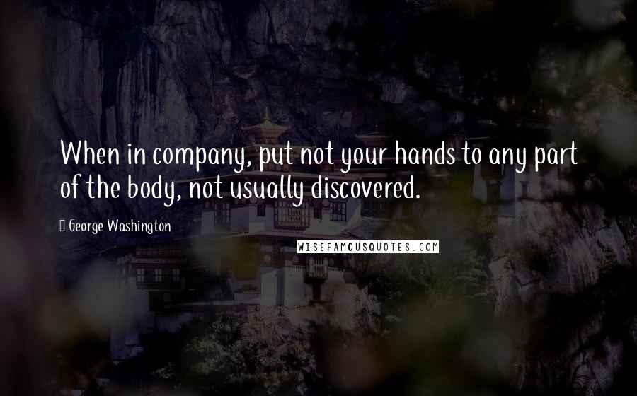 George Washington Quotes: When in company, put not your hands to any part of the body, not usually discovered.