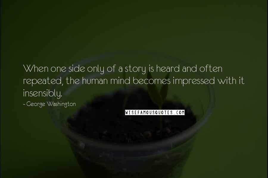 George Washington Quotes: When one side only of a story is heard and often repeated, the human mind becomes impressed with it insensibly.