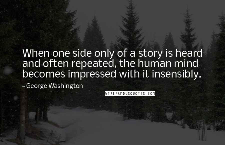 George Washington Quotes: When one side only of a story is heard and often repeated, the human mind becomes impressed with it insensibly.