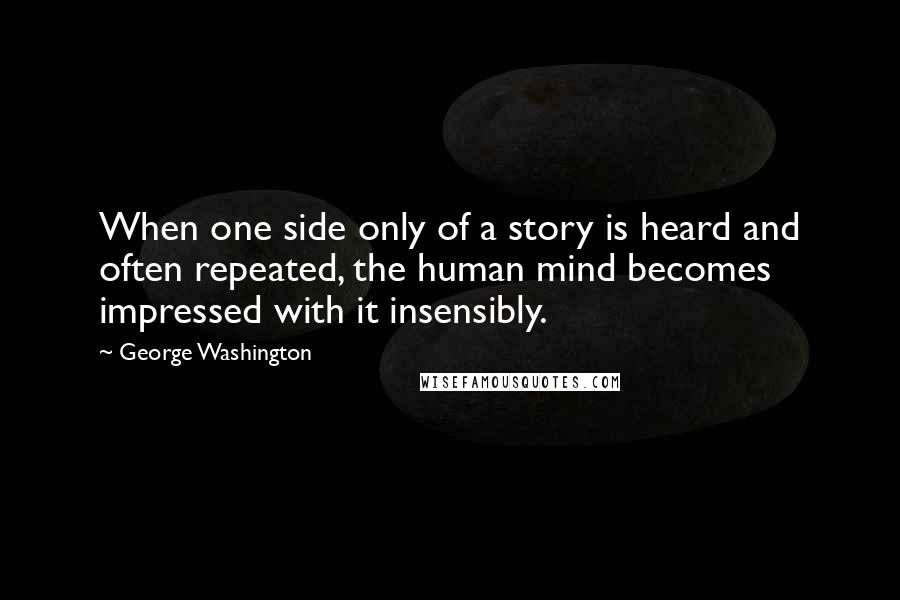 George Washington Quotes: When one side only of a story is heard and often repeated, the human mind becomes impressed with it insensibly.