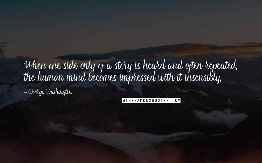 George Washington Quotes: When one side only of a story is heard and often repeated, the human mind becomes impressed with it insensibly.