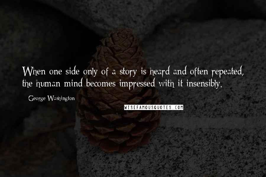 George Washington Quotes: When one side only of a story is heard and often repeated, the human mind becomes impressed with it insensibly.