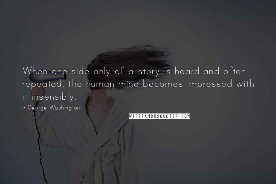 George Washington Quotes: When one side only of a story is heard and often repeated, the human mind becomes impressed with it insensibly.