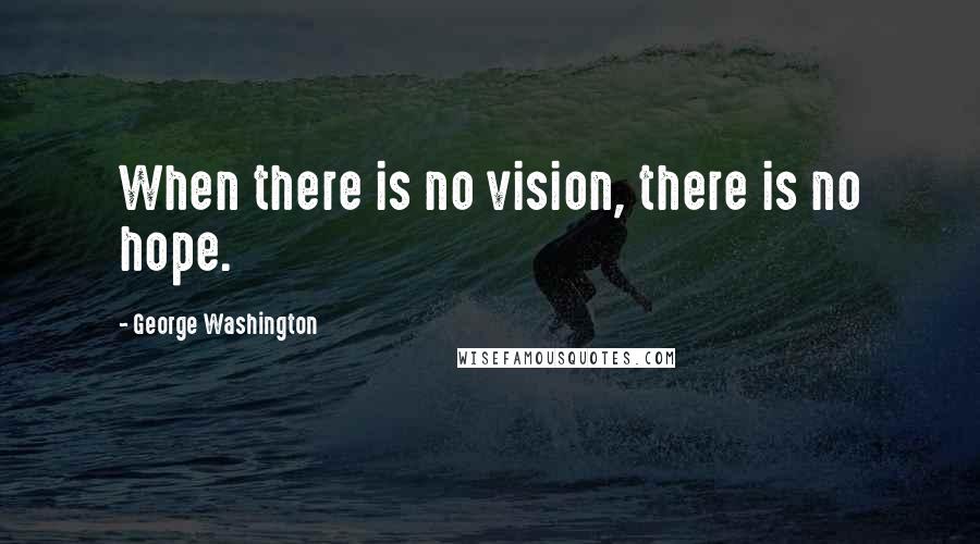 George Washington Quotes: When there is no vision, there is no hope.