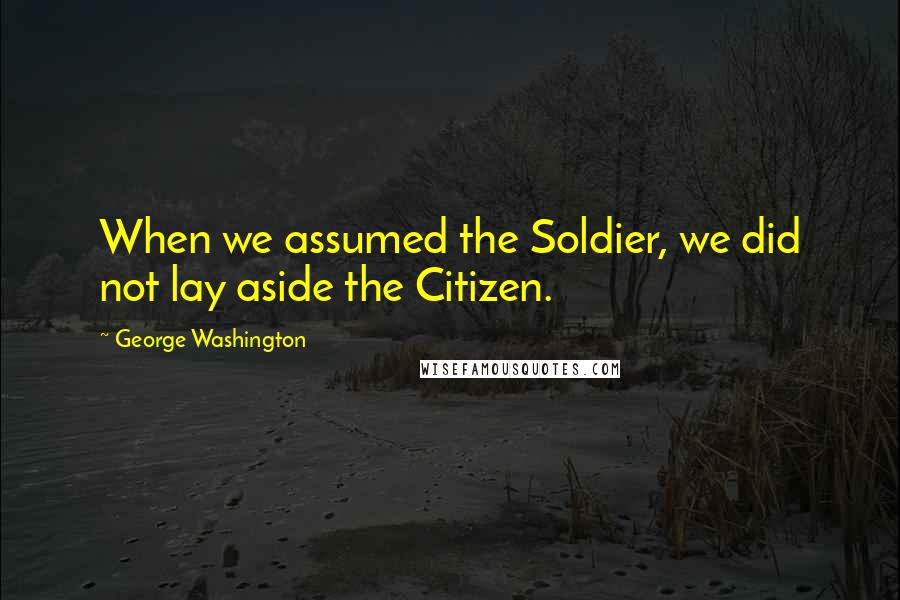 George Washington Quotes: When we assumed the Soldier, we did not lay aside the Citizen.