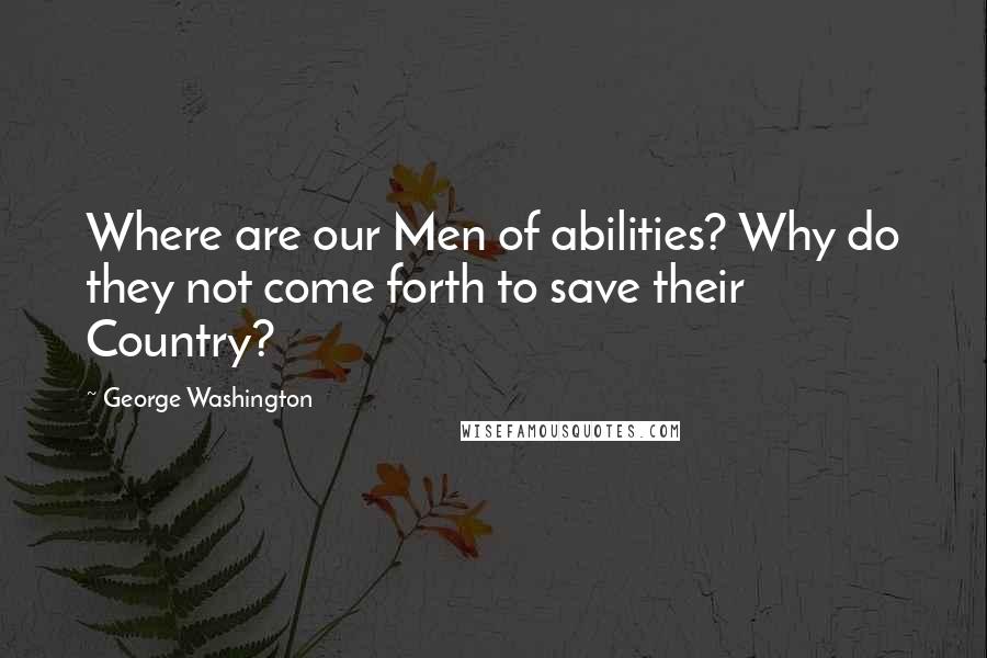 George Washington Quotes: Where are our Men of abilities? Why do they not come forth to save their Country?